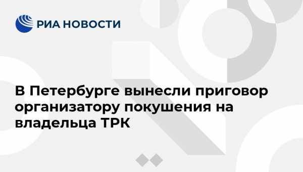 В Петербурге вынесли приговор организатору покушения на владельца ТРК