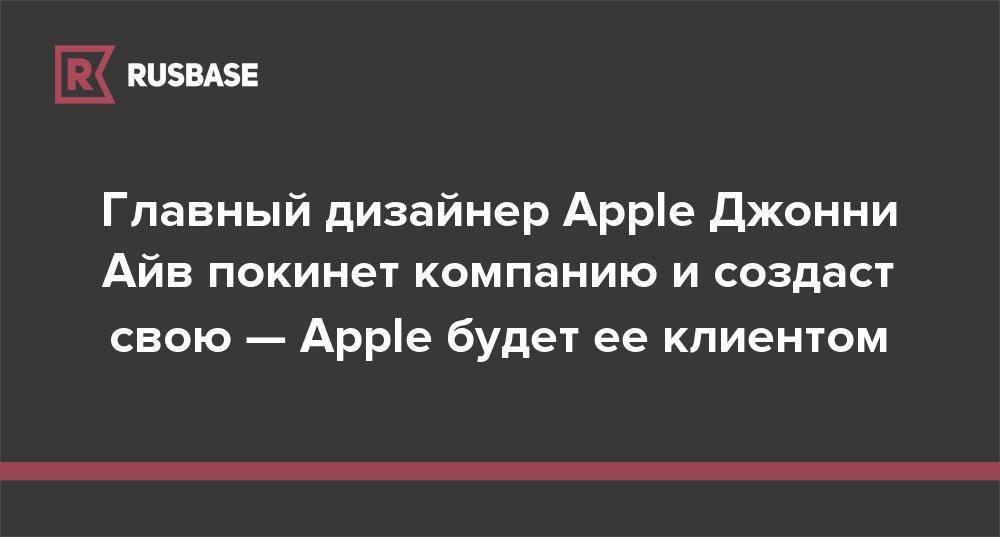 Главный дизайнер Apple Джонни Айв покинет компанию и создаст свою — Apple будет ее клиентом