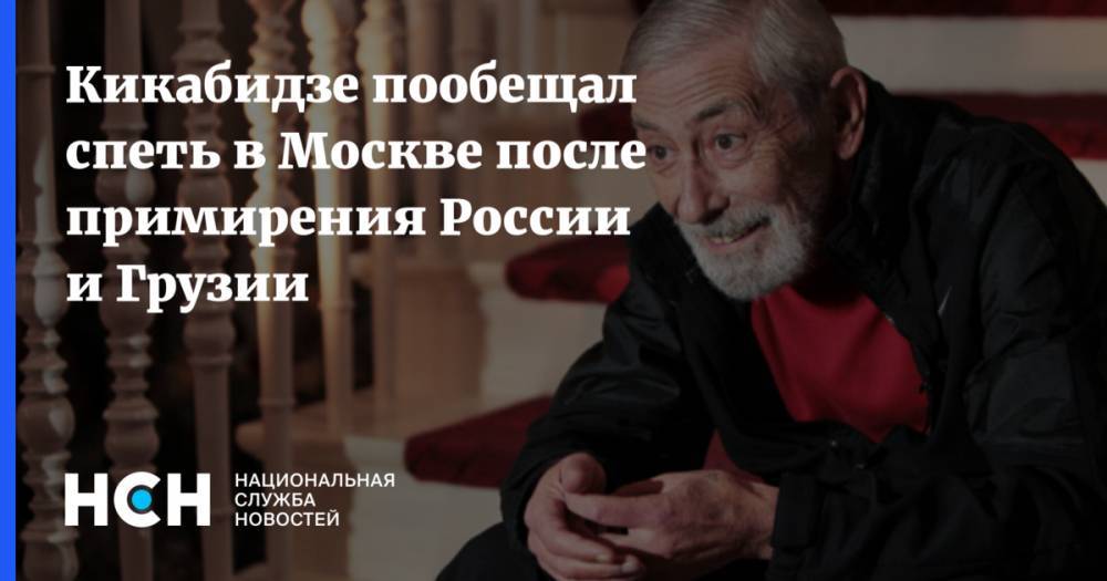 Кикабидзе пообещал спеть в Москве после примирения России и Грузии