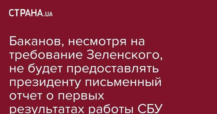 Баканов, несмотря на требование Зеленского, не будет предоставлять президенту письменный отчет о первых результатах работы СБУ