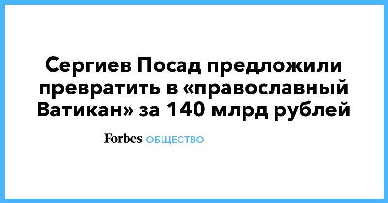 Сергиев Посад предложили превратить в «православный Ватикан» за 140 млрд рублей