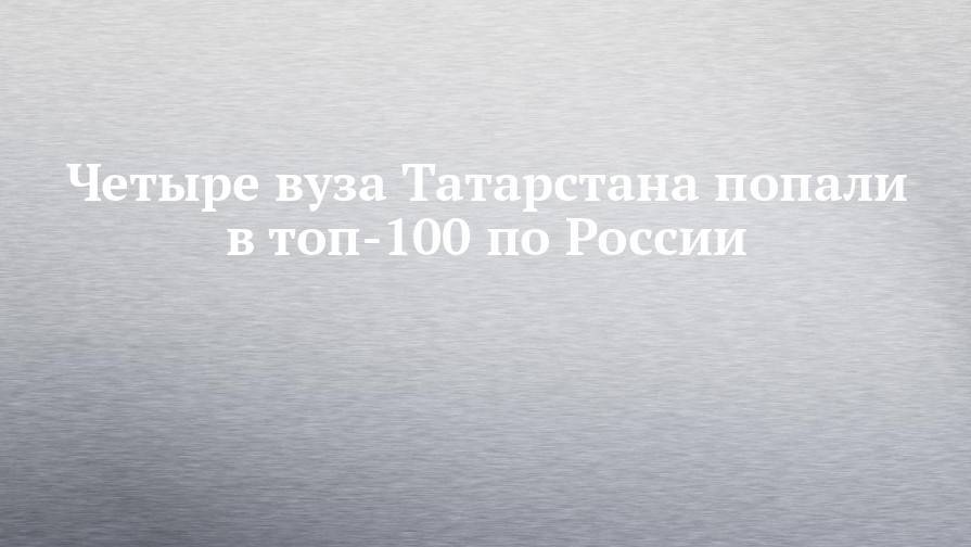 Четыре вуза Татарстана попали в топ-100 по России