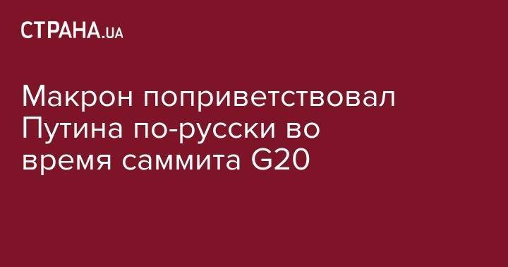 Макрон поприветствовал Путина по-русски во время саммита G20