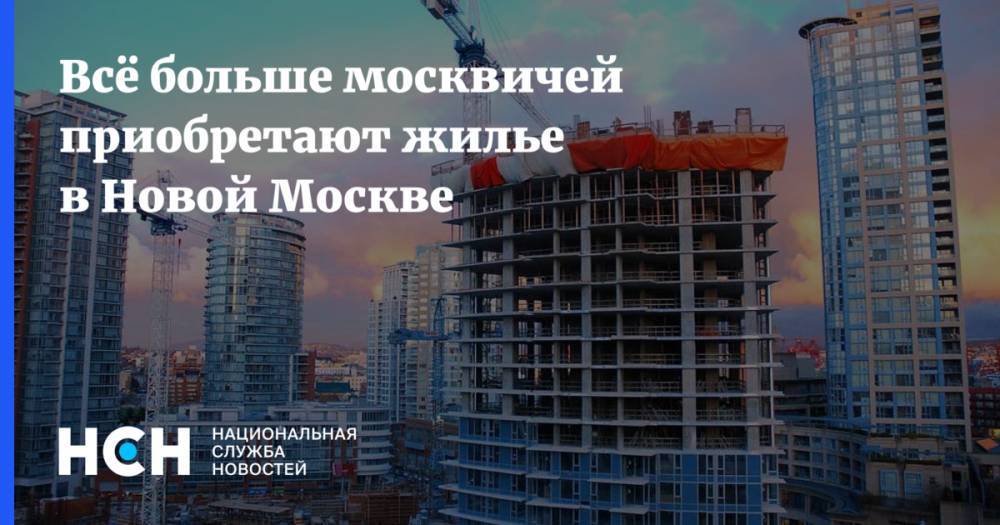Всё больше москвичей приобретают жилье в Новой Москве