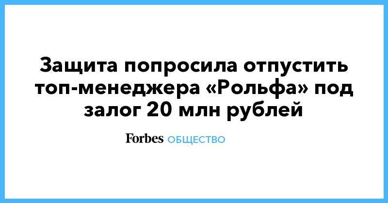 Защита попросила отпустить топ-менеджера «Рольфа» под залог 20 млн рублей
