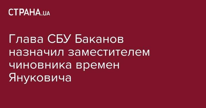 Глава СБУ Баканов назначил заместителем чиновника времен Януковича