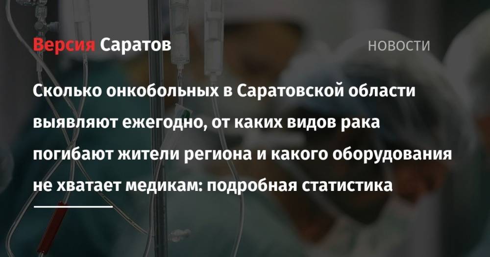 Сколько онкобольных в Саратовской области выявляют ежегодно, от каких видов рака погибают жители региона и какого оборудования не хватает медикам: подробная статистика