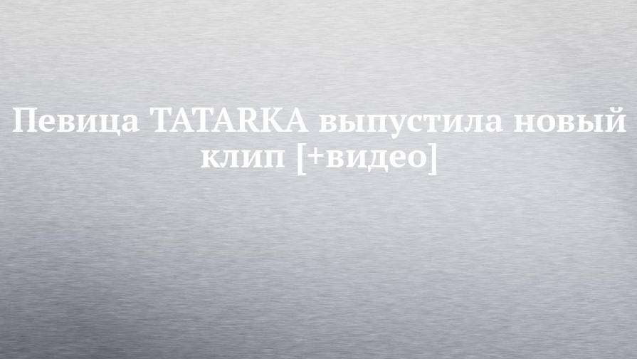 Певица TATARKA выпустила новый клип [+видео]