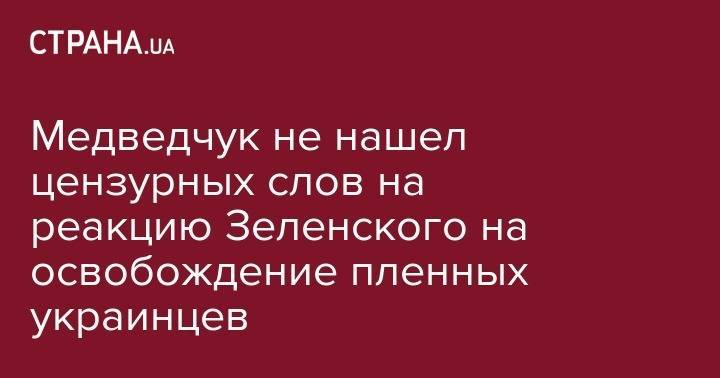 Медведчук не нашел цензурных слов на реакцию Зеленского на освобождение пленных украинцев
