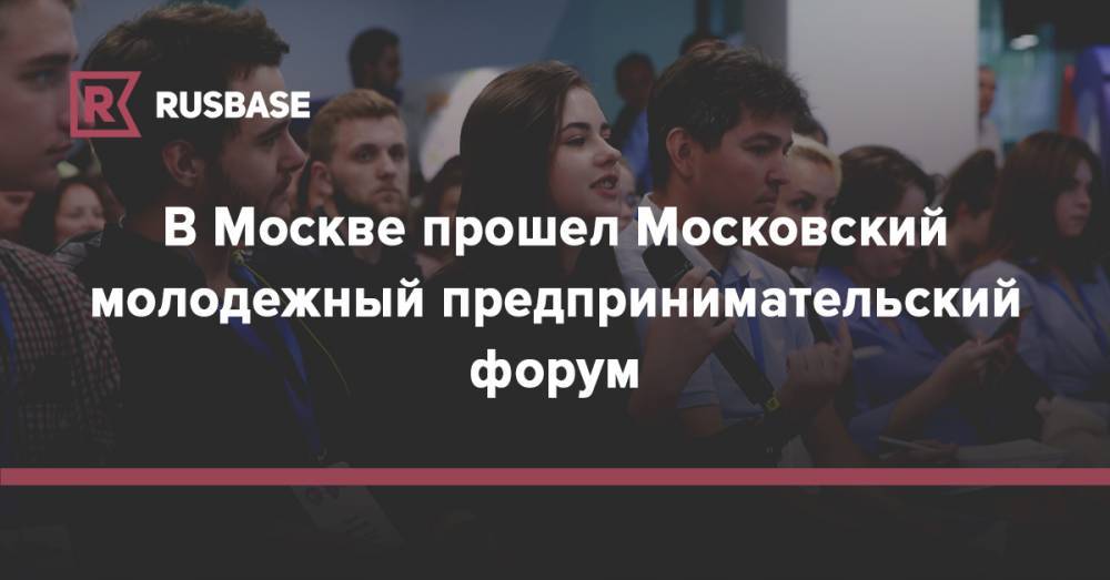 В Москве прошел Московский молодежный предпринимательский форум