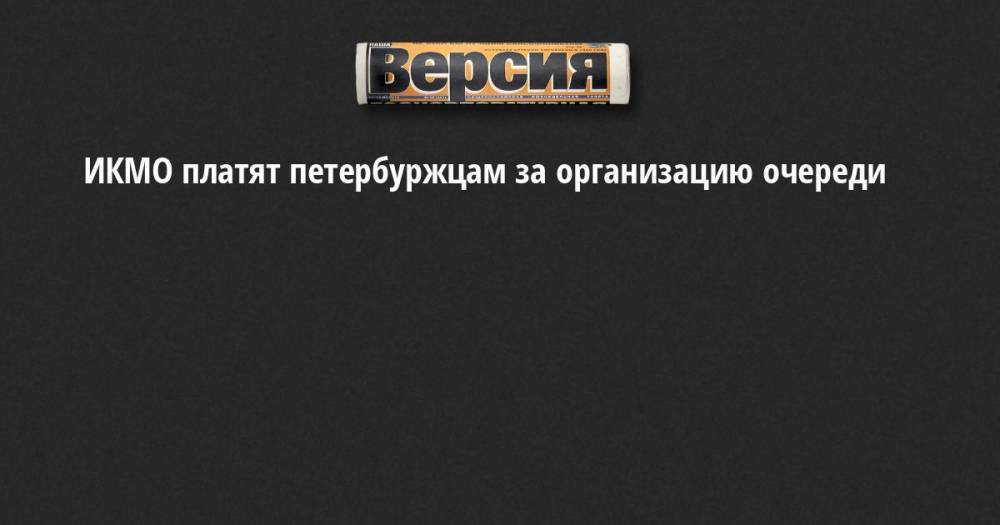 ИКМО платят петербуржцам за организацию очереди