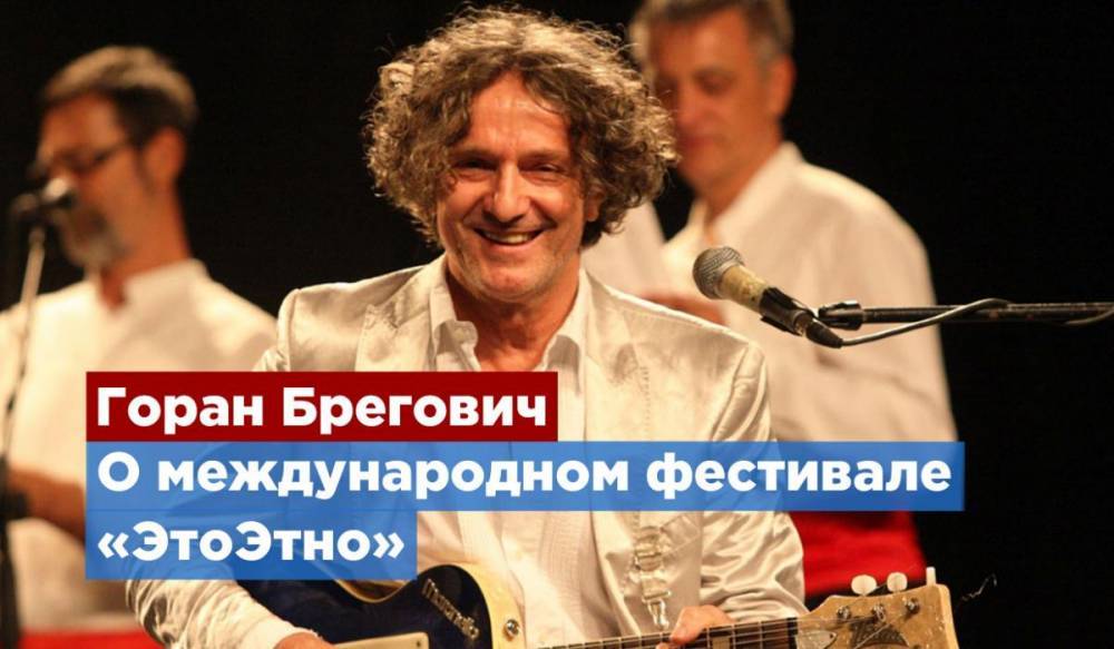 Музыкант Горан Брегович рассказал о фестивале «ЭтоЭтно»
