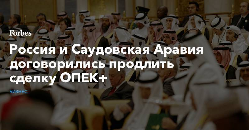 Россия и Саудовская Аравия договорились продлить сделку ОПЕК+
