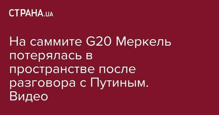 На саммите G20 Меркель потерялась в пространстве после разговора с Путиным. Видео