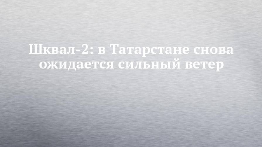Шквал-2: в Татарстане снова ожидается сильный ветер