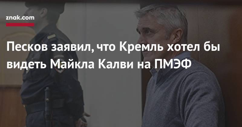 Песков заявил, что Кремль хотел&nbsp;бы видеть Майкла Калви на&nbsp;ПМЭФ