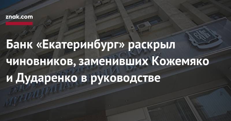 Банк «Екатеринбург» раскрыл чиновников, заменивших Кожемяко и&nbsp;Дударенко в&nbsp;руководстве