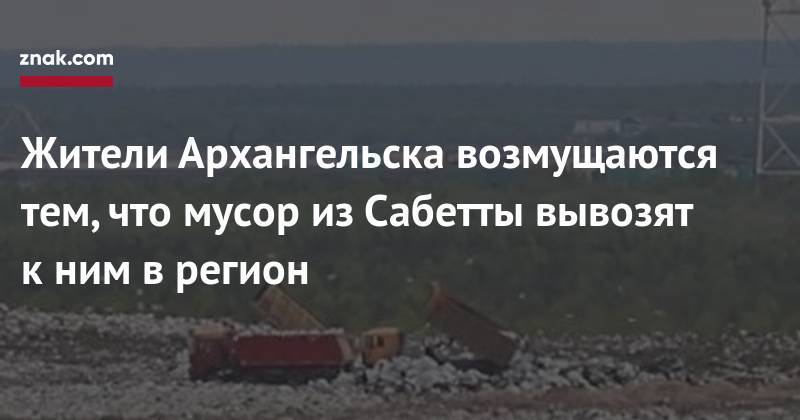 Жители Архангельска возмущаются тем, что мусор из&nbsp;Сабетты вывозят к&nbsp;ним в&nbsp;регион