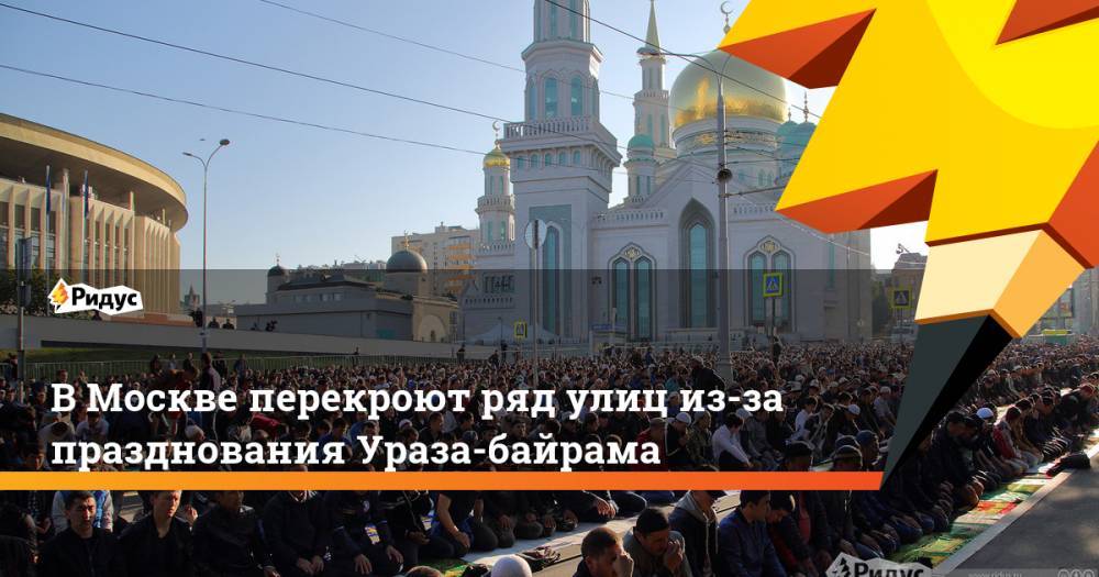 В Москве перекроют ряд улиц из-за празднования Ураза-байрама