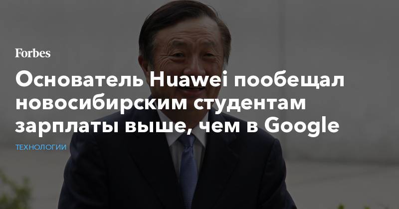 Основатель Huawei пообещал новосибирским студентам зарплаты выше, чем в Google