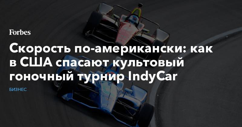 Скорость по-американски: как в США спасают культовый гоночный турнир IndyCar - forbes.ru
