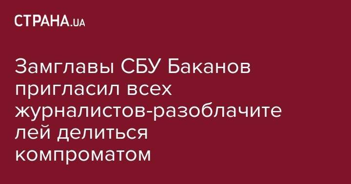 Замглавы СБУ Баканов пригласил всех журналистов-разоблачителей делиться компроматом