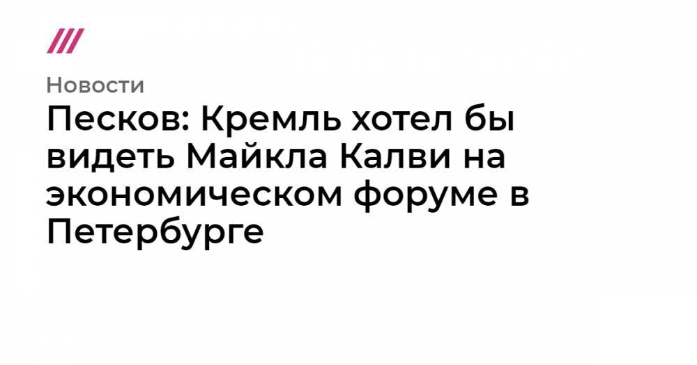Песков: Кремль хотел бы видеть Майкла Калви на экономическом форуме в Петербурге