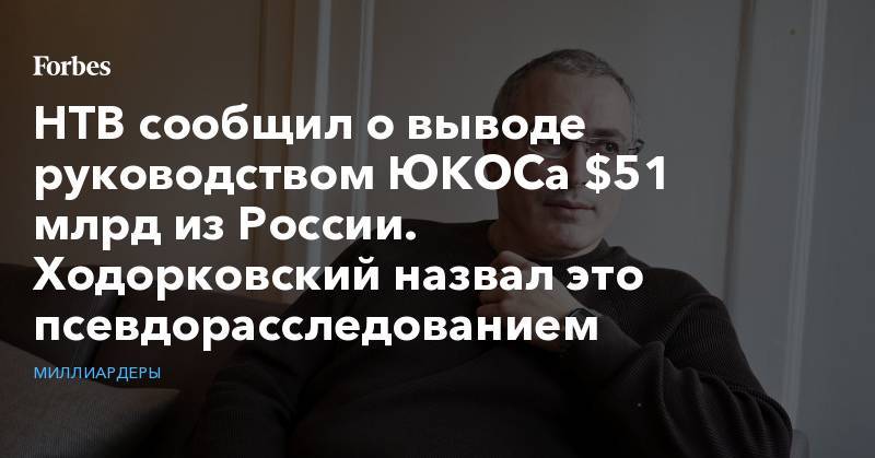 НТВ сообщил о выводе руководством ЮКОСа $51 млрд из России. Ходорковский назвал это псевдорасследованием
