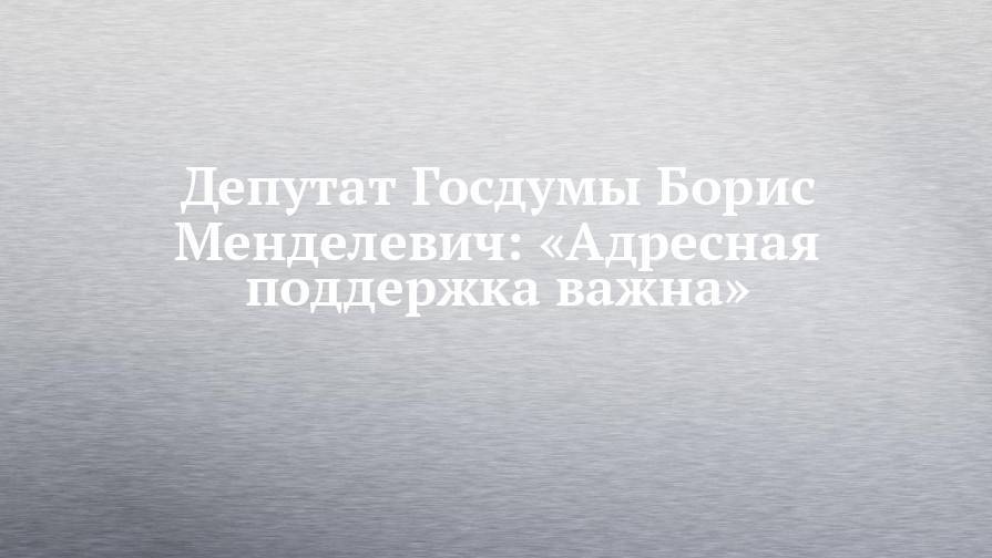 Депутат Госдумы Борис Менделевич: «Адресная поддержка важна»