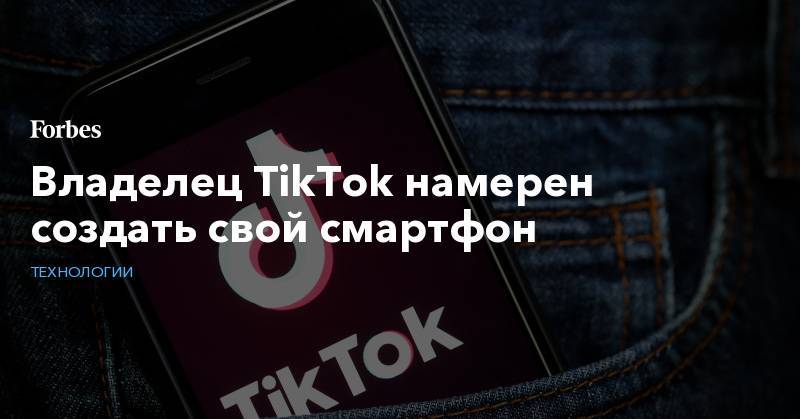 Владелец TikTok намерен создать свой смартфон