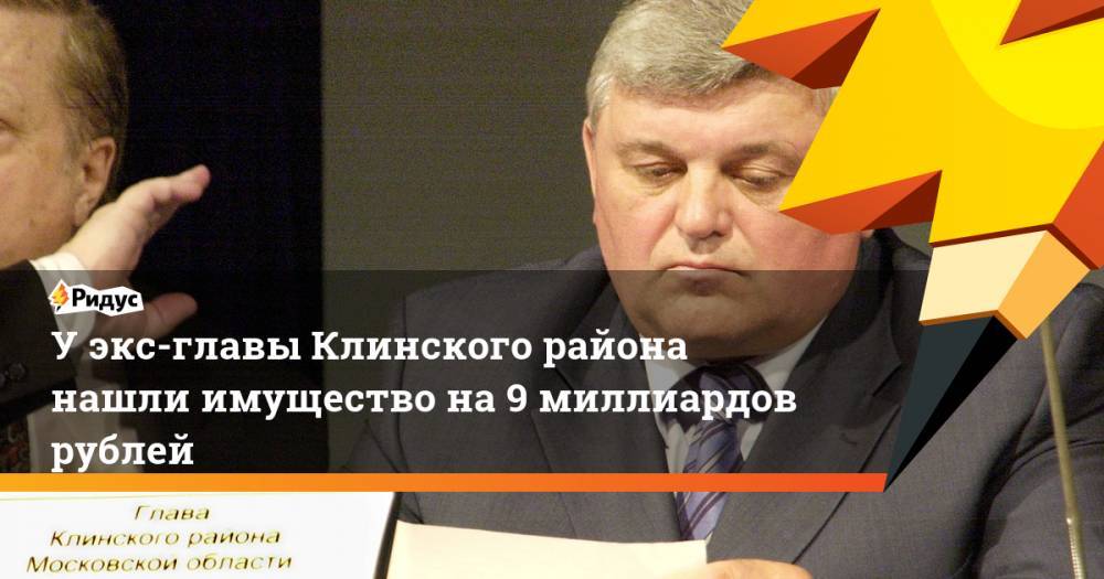У экс-главы Клинского района нашли имущество на 9 миллиардов рублей