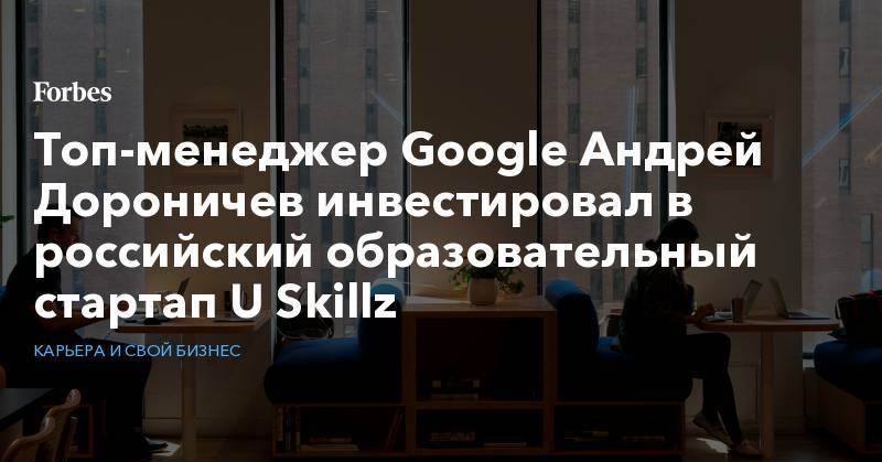 Топ-менеджер Google Андрей Дороничев инвестировал в российский образовательный стартап U Skillz