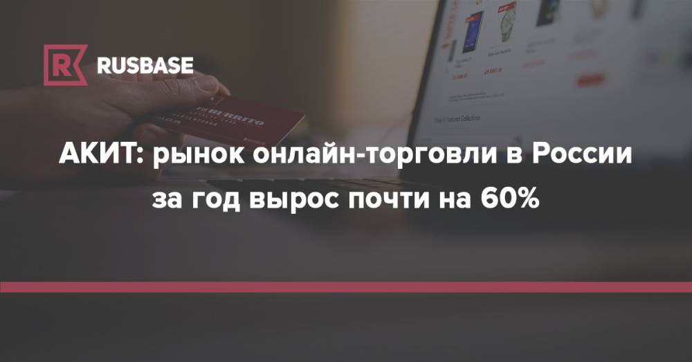 АКИТ: рынок онлайн-торговли в России за год вырос почти на 60%