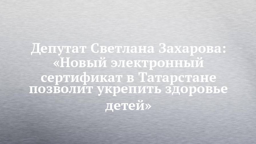 Депутат Светлана Захарова: «Новый электронный сертификат в Татарстане позволит укрепить здоровье детей»