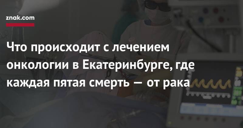 Что происходит с&nbsp;лечением онкологии в&nbsp;Екатеринбурге, где каждая пятая смерть&nbsp;— от&nbsp;рака