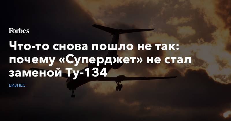 Что-то снова пошло не так: почему «Суперджет» не стал заменой Ту-134
