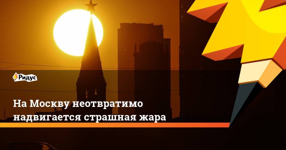 На Москву неотвратимо надвигается страшная жара