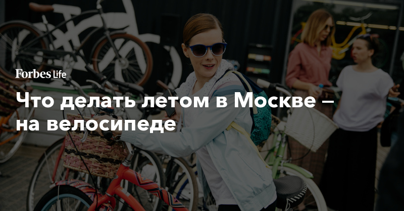 Что делать летом в Москве — на велосипеде