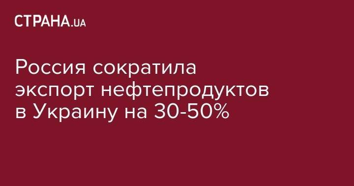 Россия сократила экспорт нефтепродуктов в Украину на 30-50%