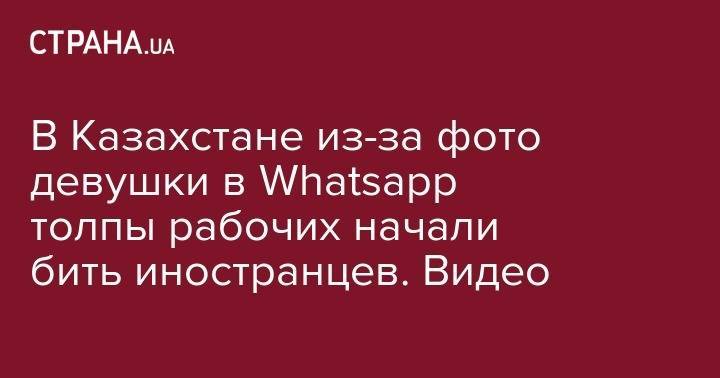 В Казахстане из-за фото девушки в Whatsapp местные рабочие начали избивать иностранцев
