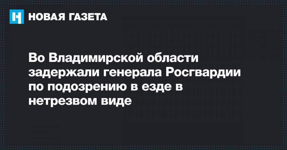 Во Владимирской области задержали генерала Росгвардии по подозрению в езде в нетрезвом виде
