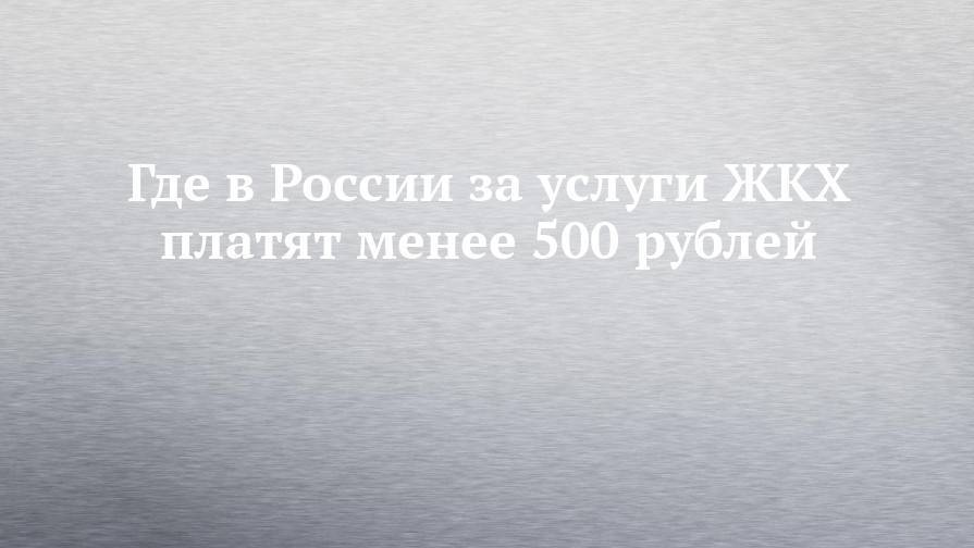 Где в России за услуги ЖКХ платят менее 500 рублей
