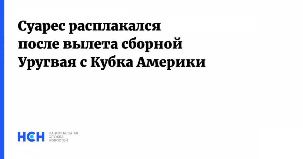 Суарес расплакался после вылета сборной Уругвая с Кубка Америки