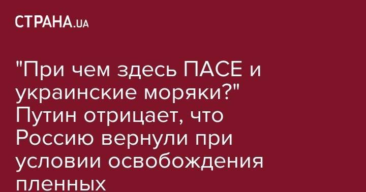 "При чем здесь ПАСЕ и украинские моряки?" Путин отрицает, что Россию вернули при условии освобождения пленных