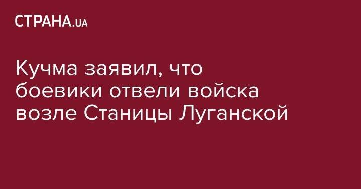 Кучма заявил, что боевики отвели войска возле Станицы Луганской