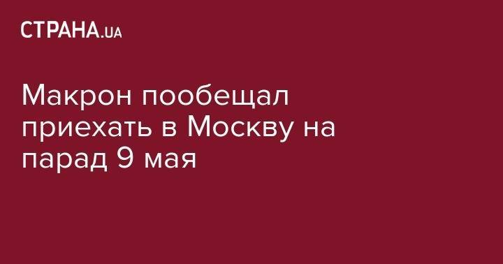 Макрон пообещал приехать в Москву на парад 9 мая