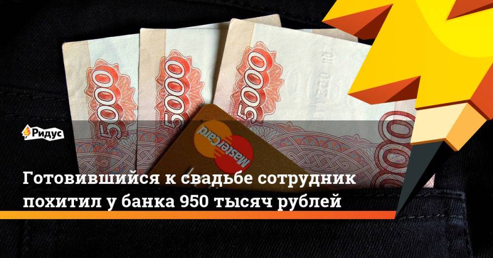 Готовившийся к свадьбе сотрудник похитил у банка 950 тысяч рублей