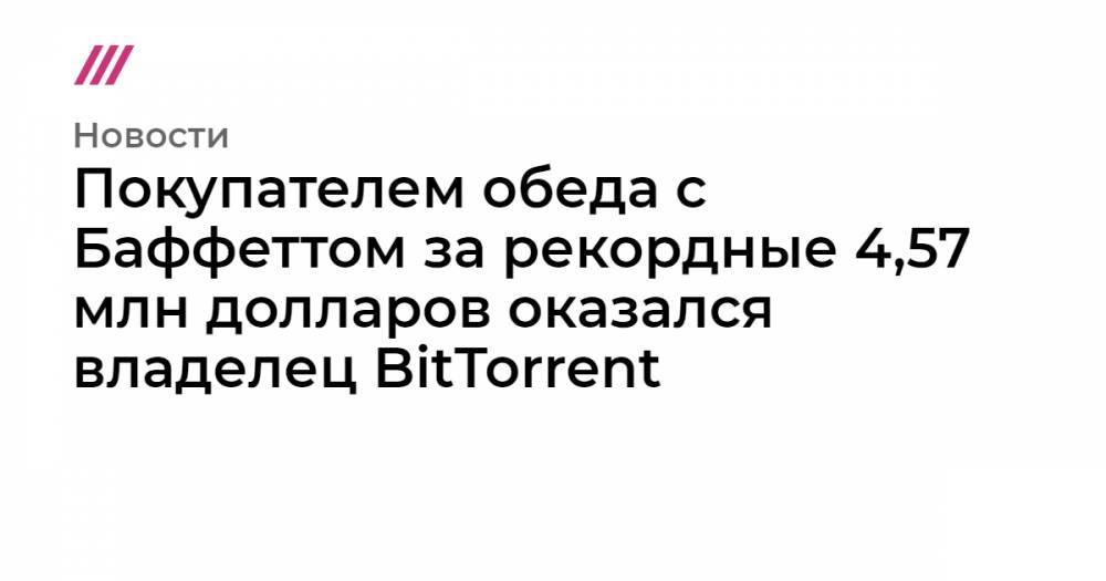 Покупателем обеда с Баффеттом за рекордные 4,57 млн долларов оказался владелец BitTorrent