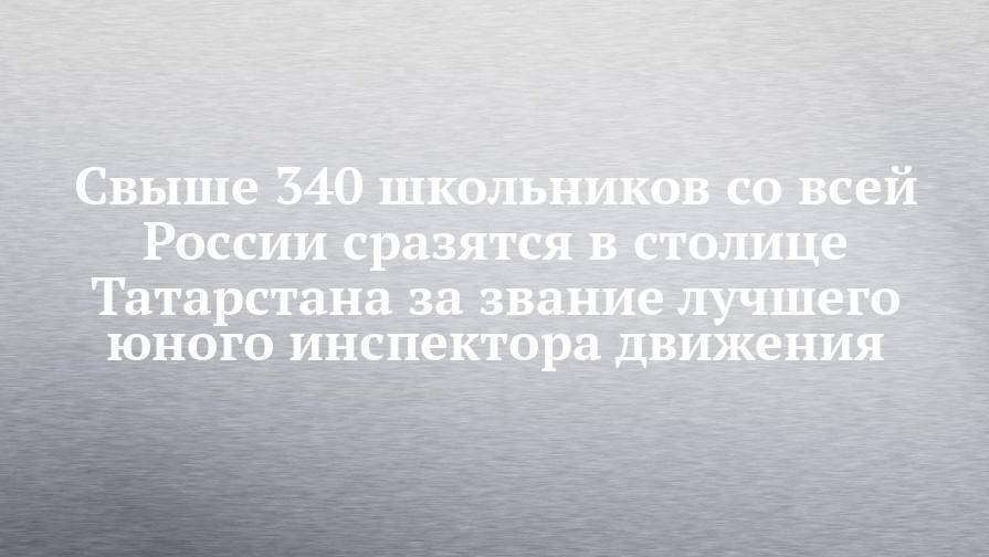 Свыше 340 школьников со всей России сразятся в столице Татарстана за звание лучшего юного инспектора движения