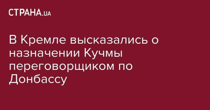 В Кремле высказались о назначении Кучмы переговорщиком по Донбассу